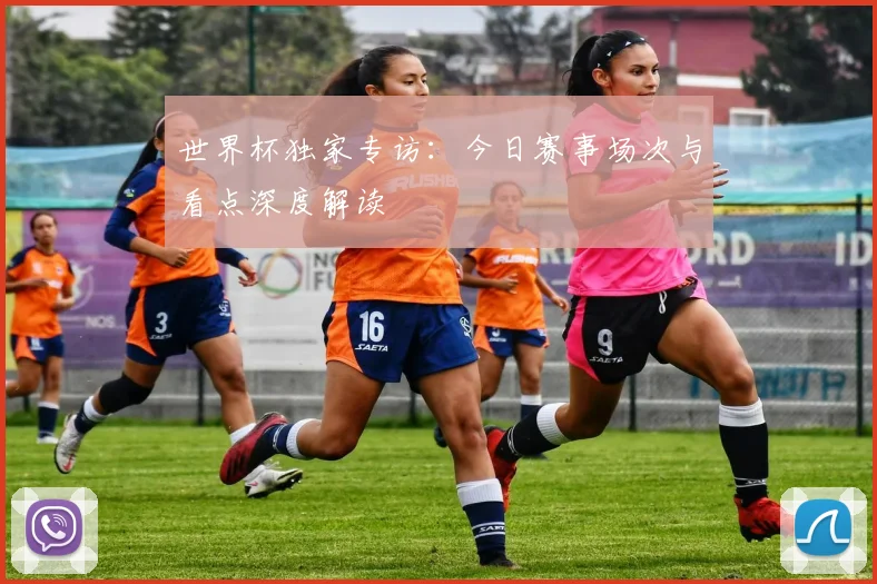 世界杯独家专访：今日赛事场次与看点深度解读