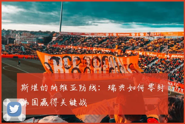 斯堪的纳维亚防线：瑞典如何零封韩国赢得关键战