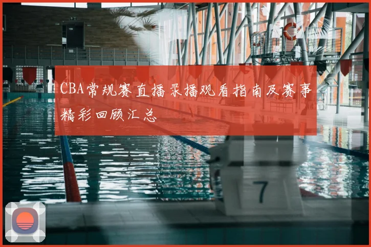 CBA常规赛直播录播观看指南及赛事精彩回顾汇总