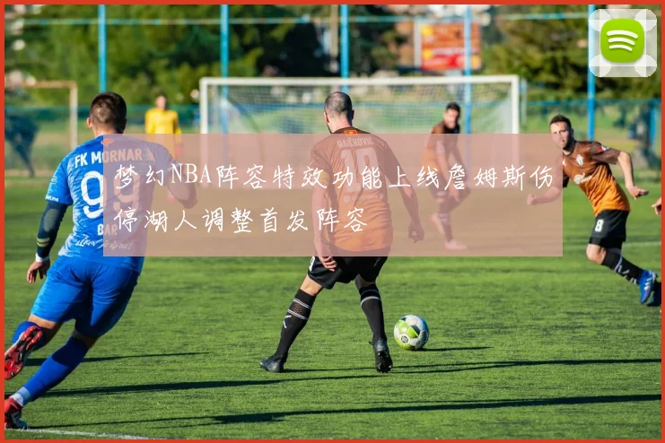梦幻NBA阵容特效功能上线詹姆斯伤停湖人调整首发阵容