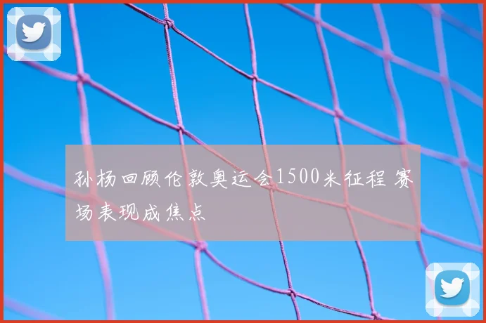 孙杨回顾伦敦奥运会1500米征程 赛场表现成焦点
