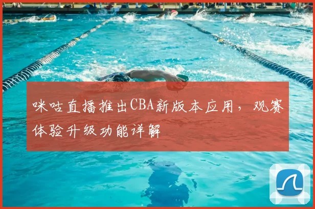 咪咕直播推出CBA新版本应用,观赛体验升级功能详解