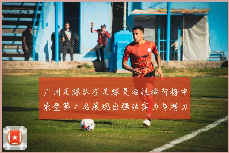 广州足球队在足球灵活性排行榜中荣登第六名展现出强劲实力与潜力