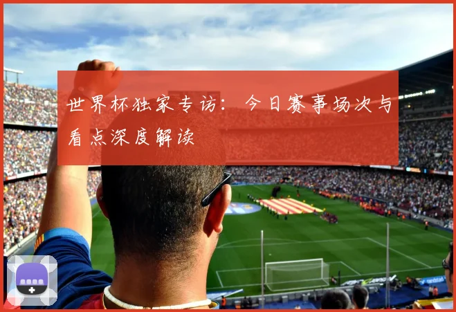 世界杯独家专访：今日赛事场次与看点深度解读