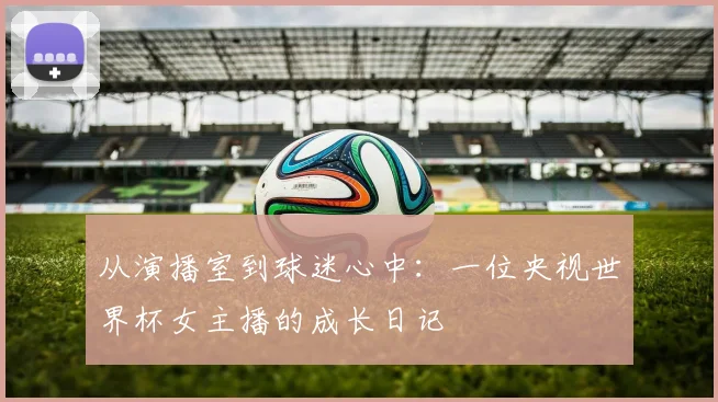 从演播室到球迷心中：一位央视世界杯女主播的成长日记