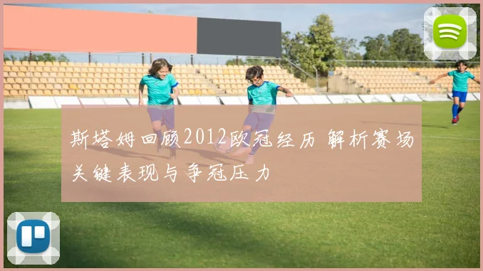 斯塔姆回顾2012欧冠经历 解析赛场关键表现与争冠压力