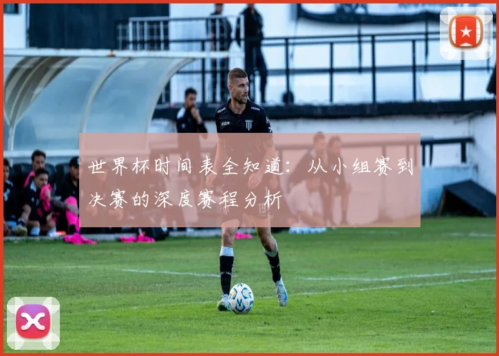 世界杯时间表全知道：从小组赛到决赛的深度赛程分析