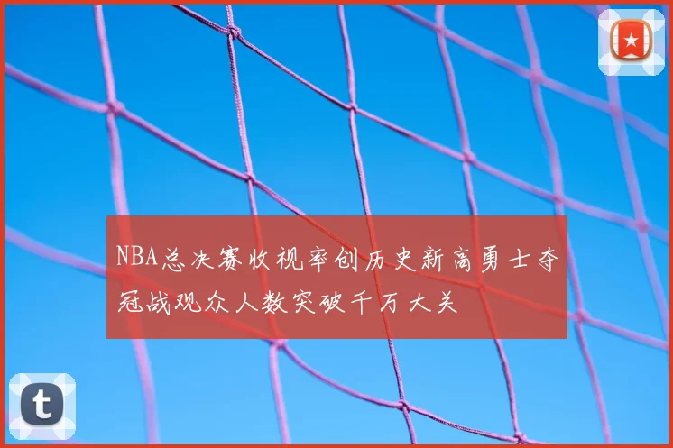 NBA总决赛收视率创历史新高勇士夺冠战观众人数突破千万大关