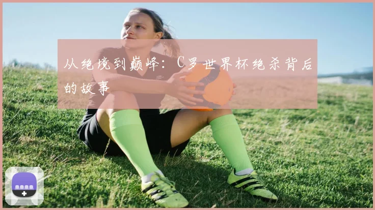 从绝境到巅峰：C罗世界杯绝杀背后的故事
