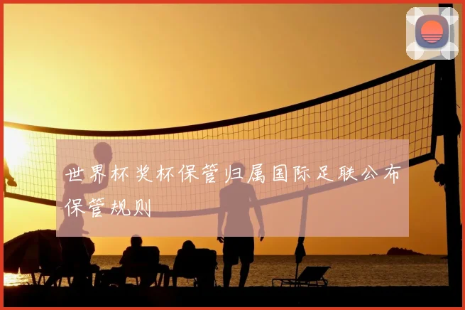 世界杯奖杯保管归属国际足联公布保管规则