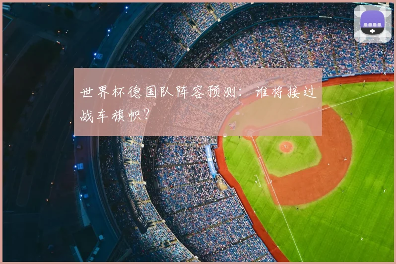 世界杯德国队阵容预测：谁将接过战车旗帜？