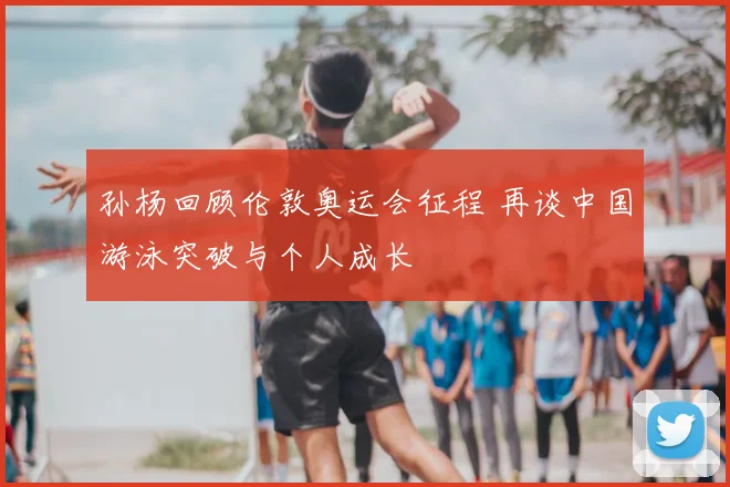 孙杨回顾伦敦奥运会征程 再谈中国游泳突破与个人成长