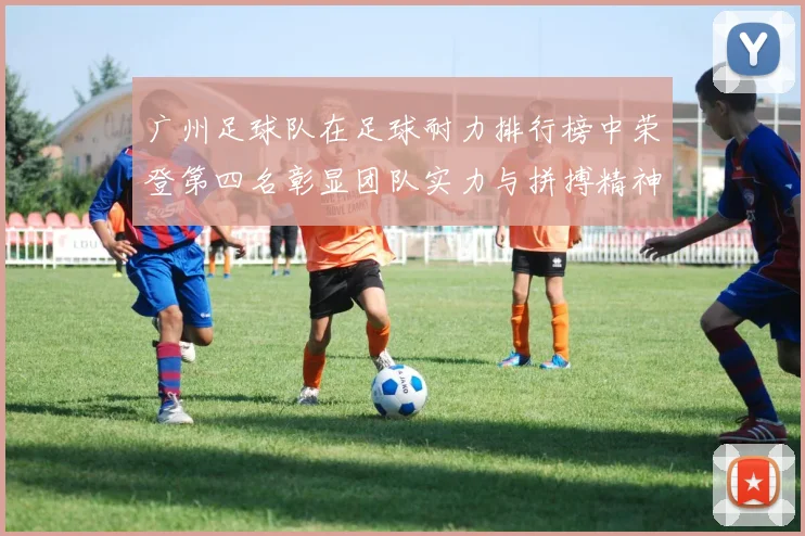 广州足球队在足球耐力排行榜中荣登第四名彰显团队实力与拼搏精神