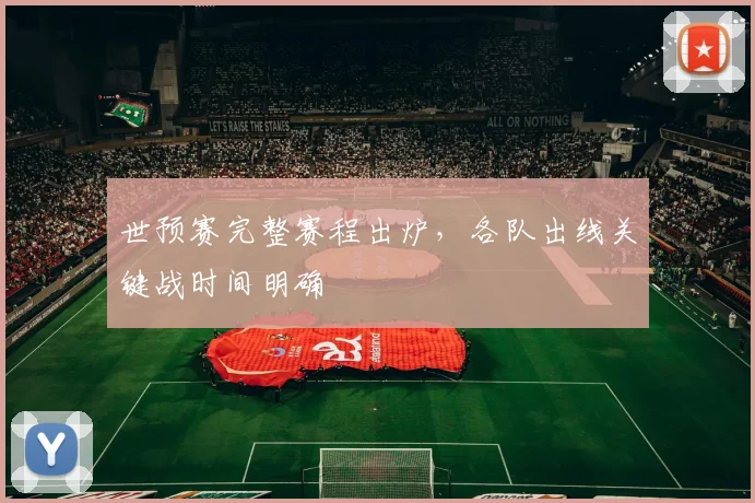 世预赛完整赛程出炉，各队出线关键战时间明确