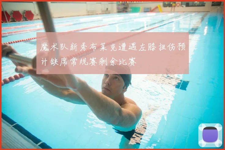 魔术队新秀布莱克遭遇左膝扭伤预计缺席常规赛剩余比赛