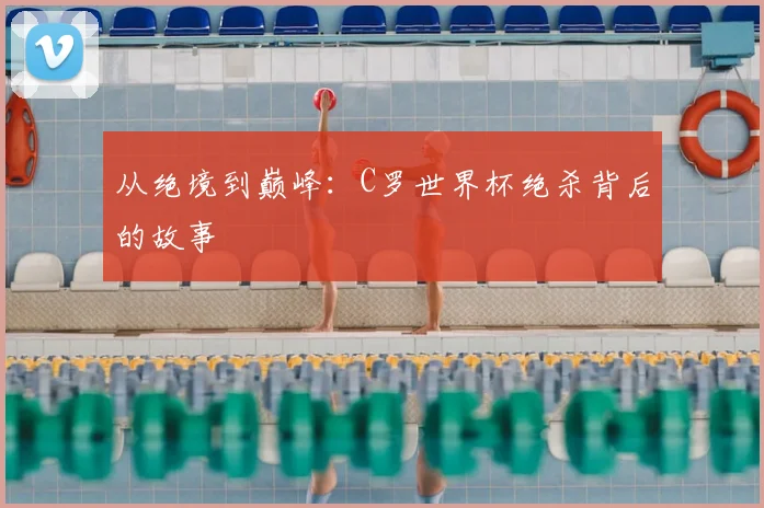 从绝境到巅峰：C罗世界杯绝杀背后的故事