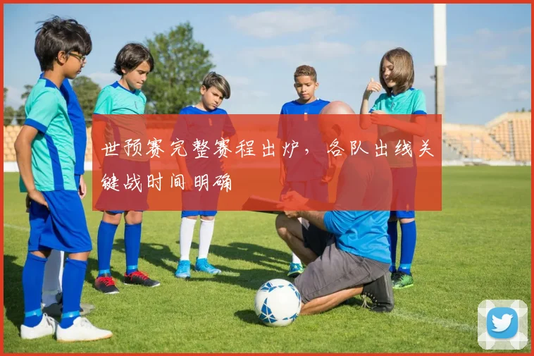 世预赛完整赛程出炉，各队出线关键战时间明确