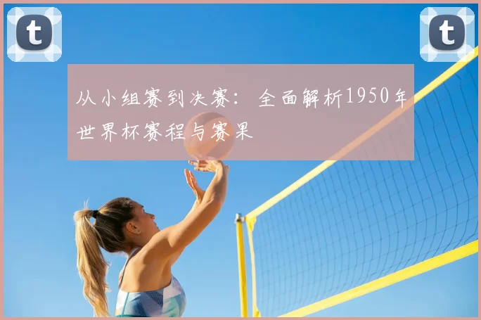 从小组赛到决赛:全面解析1950年世界杯赛程与赛果