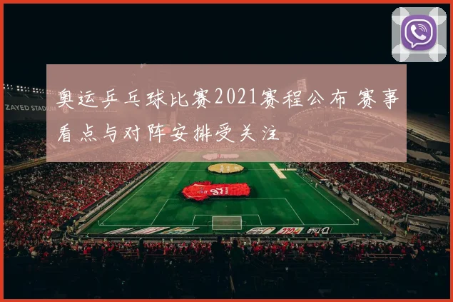奥运乒乓球比赛2021赛程公布 赛事看点与对阵安排受关注