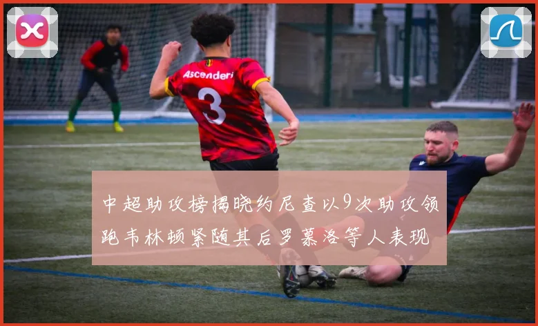 中超助攻榜揭晓约尼查以9次助攻领跑韦林顿紧随其后罗慕洛等人表现不俗