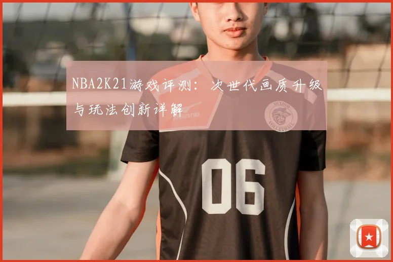 NBA2K21游戏评测:次世代画质升级与玩法创新详解