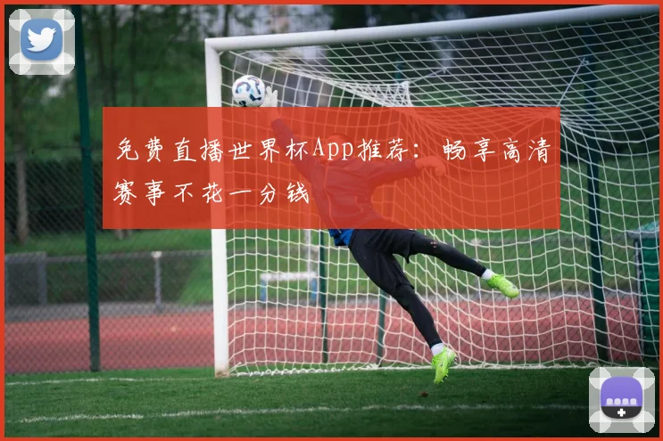 免费直播世界杯App推荐：畅享高清赛事不花一分钱