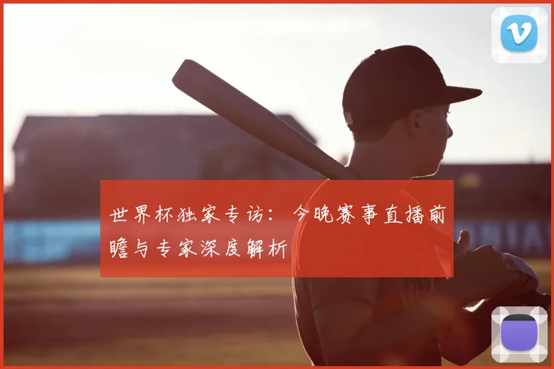 世界杯独家专访：今晚赛事直播前瞻与专家深度解析