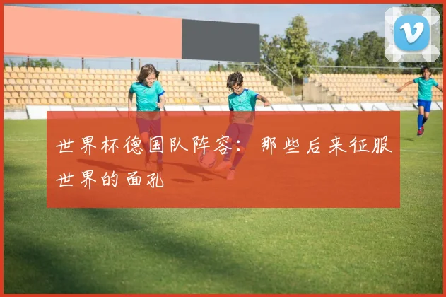 世界杯德国队阵容:那些后来征服世界的面孔