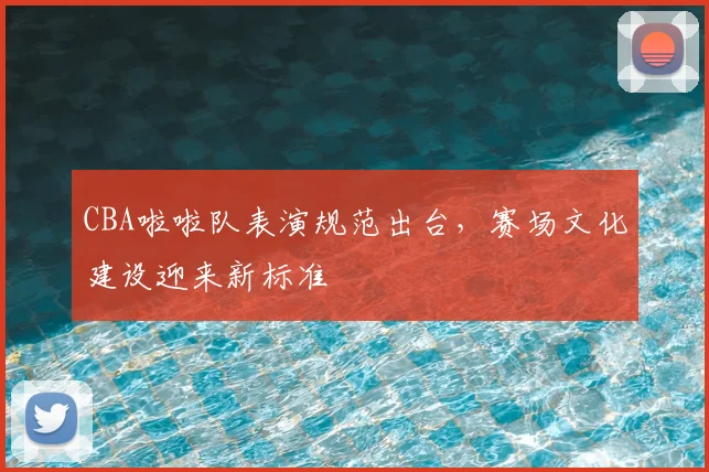 CBA啦啦队表演规范出台，赛场文化建设迎来新标准