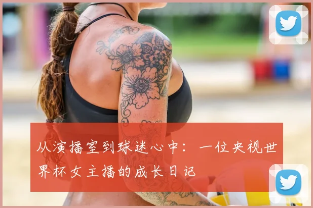 从演播室到球迷心中：一位央视世界杯女主播的成长日记
