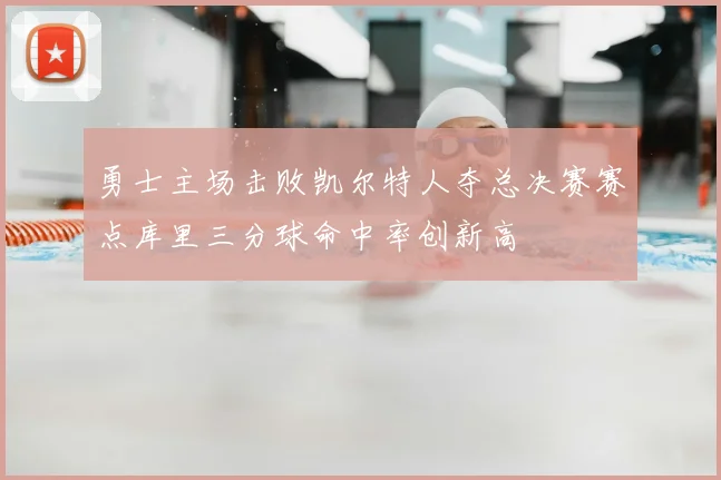 勇士主场击败凯尔特人夺总决赛赛点库里三分球命中率创新高