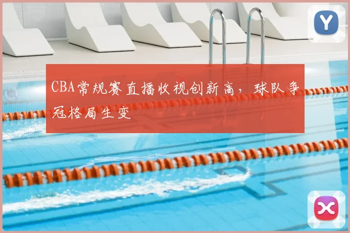 CBA常规赛直播收视创新高，球队争冠格局生变