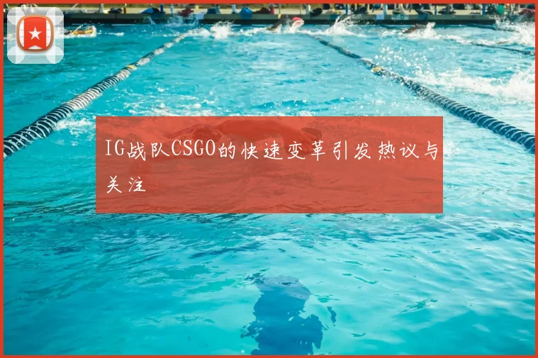 IG战队CSGO的快速变革引发热议与关注