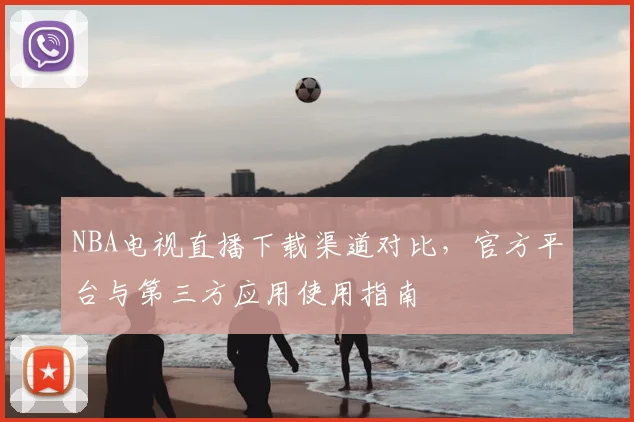 NBA电视直播下载渠道对比,官方平台与第三方应用使用指南