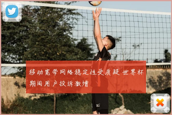 移动宽带网络稳定性受质疑 世界杯期间用户投诉激增