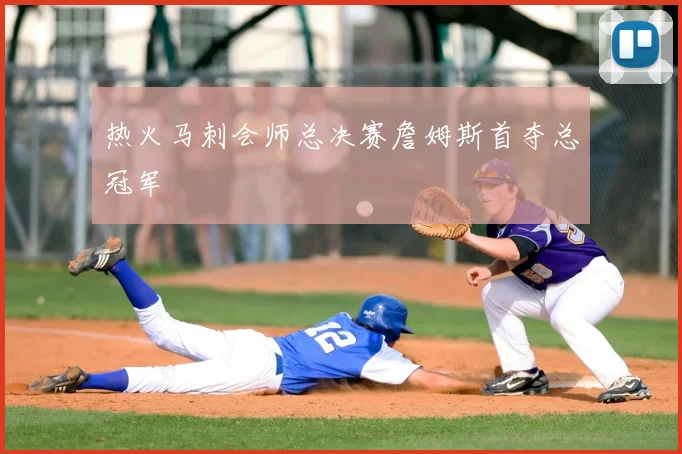 热火马刺会师总决赛詹姆斯首夺总冠军
