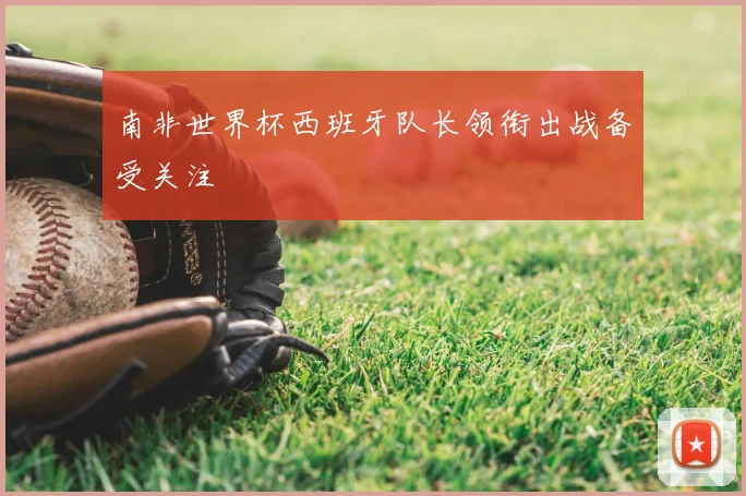 南非世界杯西班牙队长领衔出战备受关注