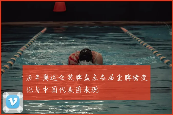 历年奥运会奖牌盘点各届金牌榜变化与中国代表团表现