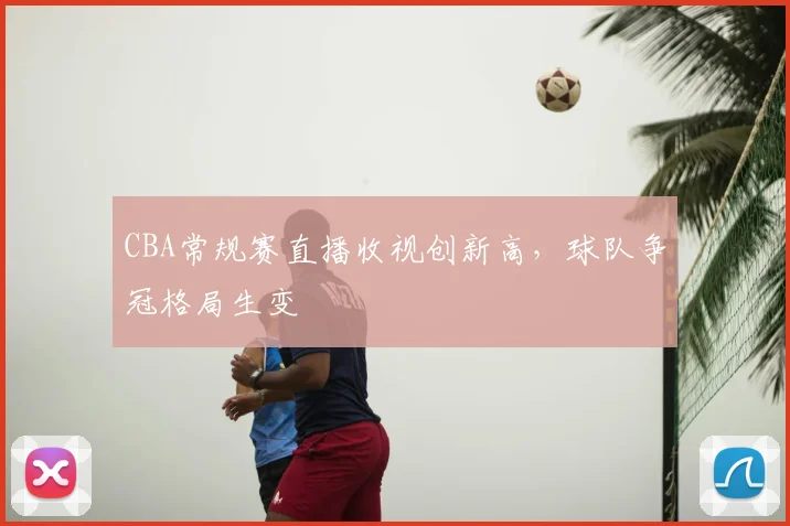 CBA常规赛直播收视创新高，球队争冠格局生变