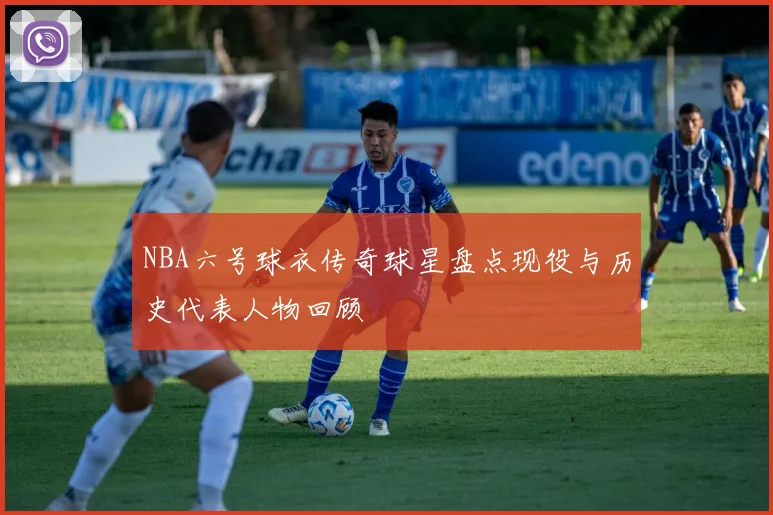 NBA六号球衣传奇球星盘点现役与历史代表人物回顾
