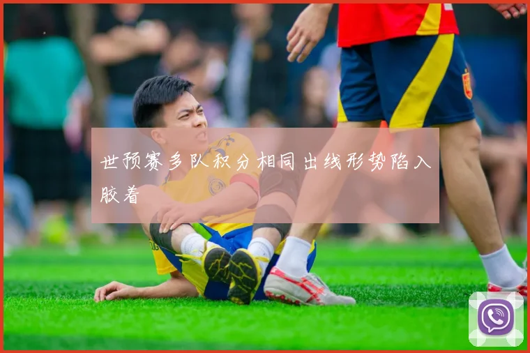 世预赛多队积分相同出线形势陷入胶着