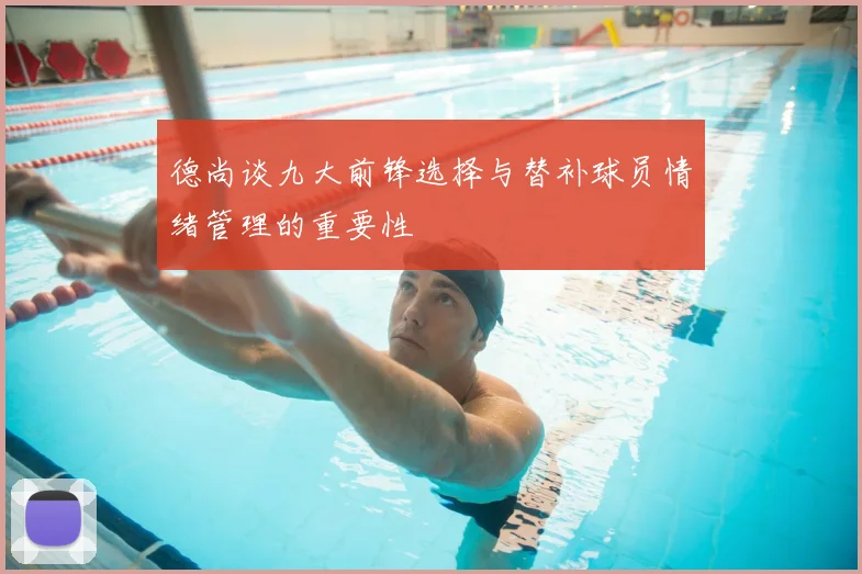 德尚谈九大前锋选择与替补球员情绪管理的重要性