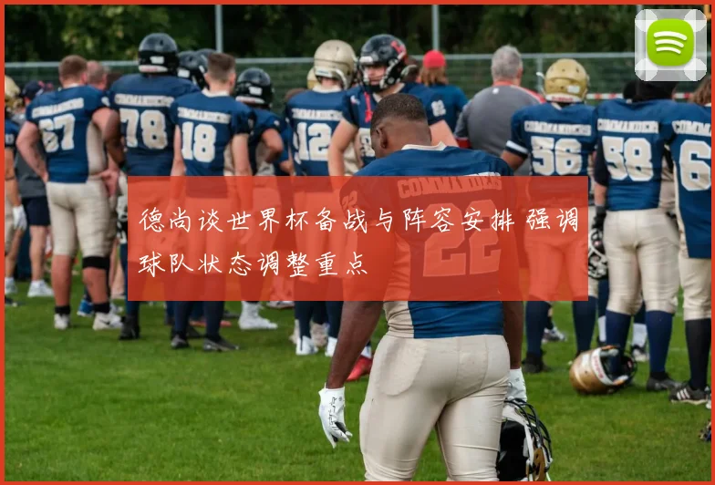 德尚谈世界杯备战与阵容安排 强调球队状态调整重点