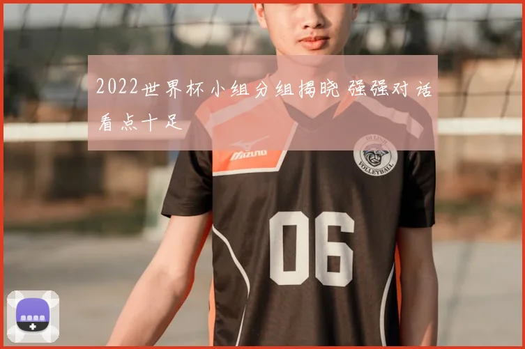 2022世界杯小组分组揭晓 强强对话看点十足