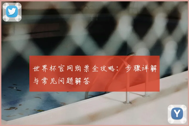 世界杯官网购票全攻略：步骤详解与常见问题解答
