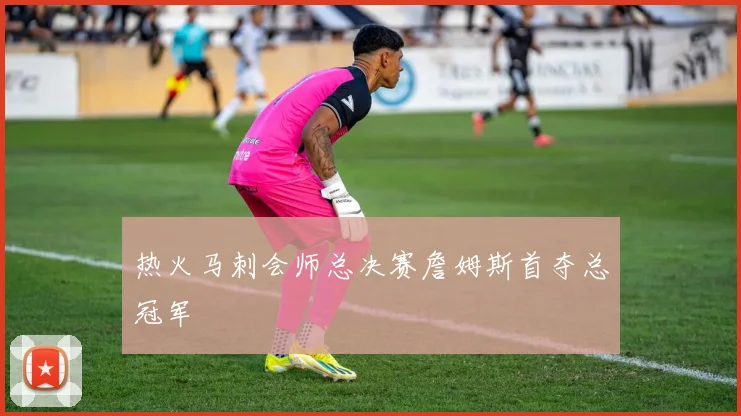 热火马刺会师总决赛詹姆斯首夺总冠军