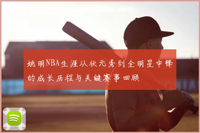 姚明NBA生涯从状元秀到全明星中锋的成长历程与关键赛事回顾