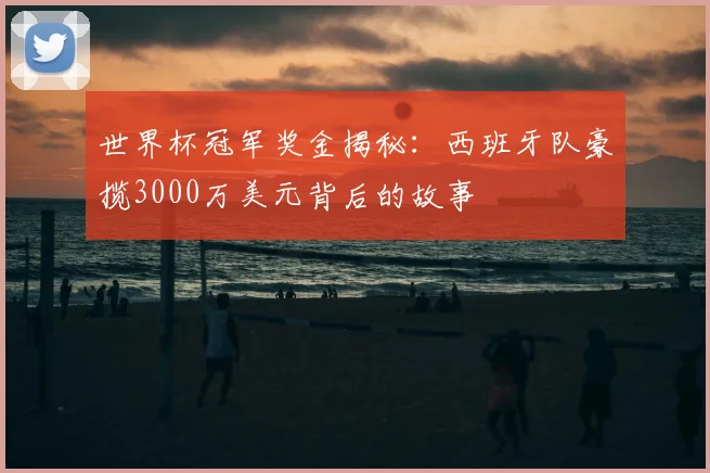 世界杯冠军奖金揭秘:西班牙队豪揽3000万美元背后的故事