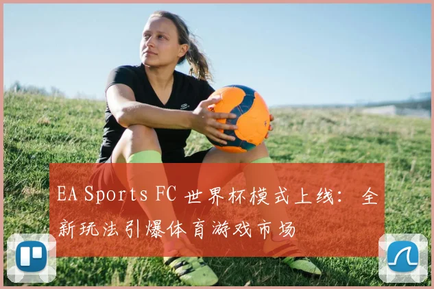 EA Sports FC 世界杯模式上线:全新玩法引爆体育游戏市场