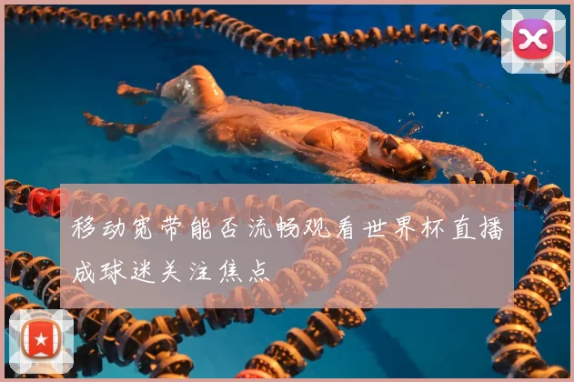 移动宽带能否流畅观看世界杯直播成球迷关注焦点
